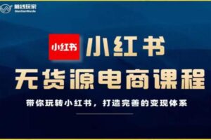 小红书无货源电商，带你玩转小红书，打造完善的变现体系（课程）